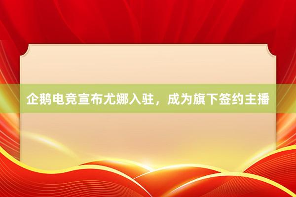 企鹅电竞宣布尤娜入驻，成为旗下签约主播