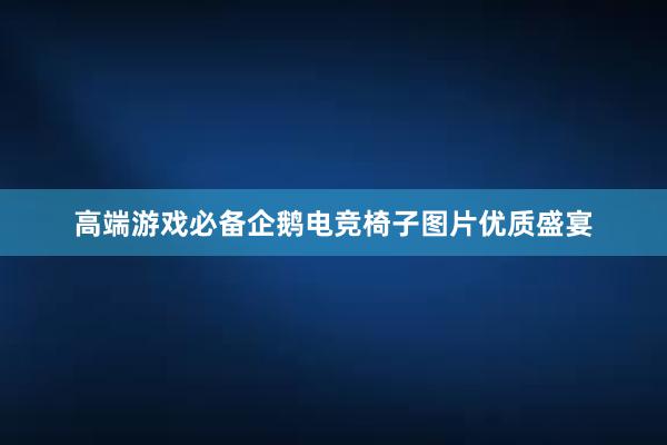 高端游戏必备企鹅电竞椅子图片优质盛宴