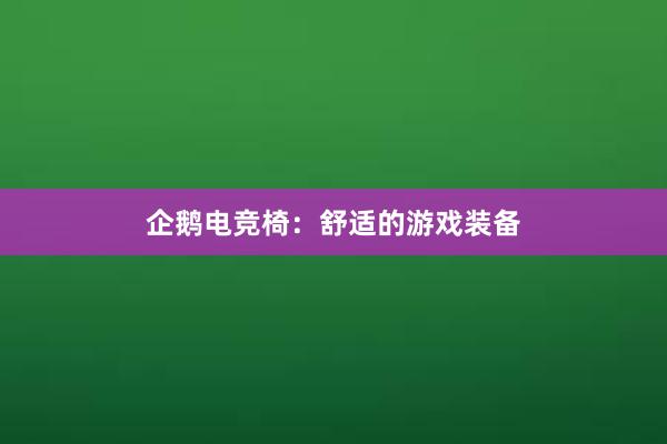 企鹅电竞椅：舒适的游戏装备