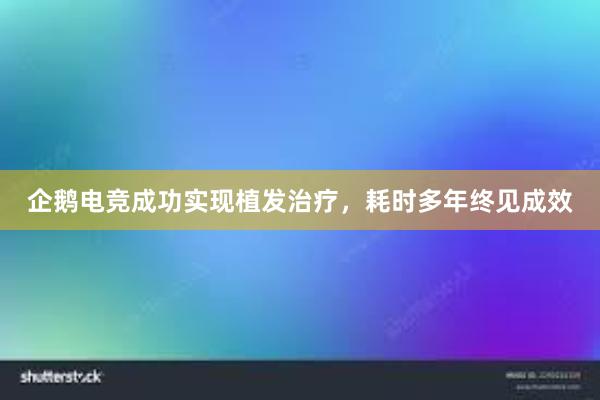 企鹅电竞成功实现植发治疗，耗时多年终见成效