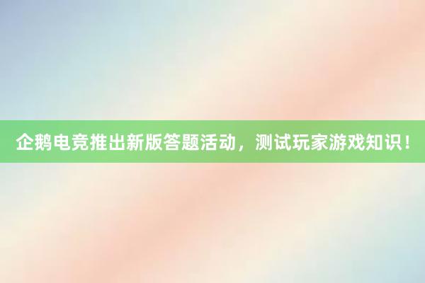 企鹅电竞推出新版答题活动，测试玩家游戏知识！