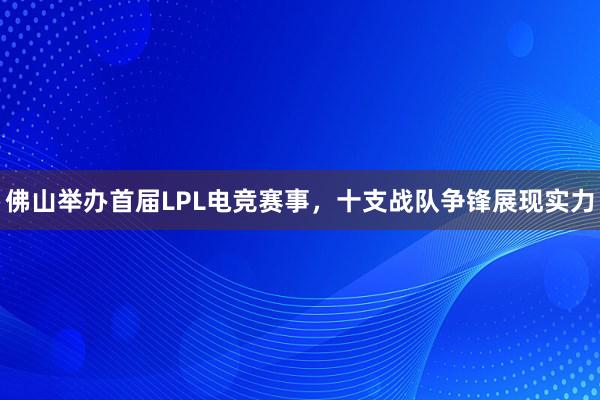 佛山举办首届LPL电竞赛事，十支战队争锋展现实力