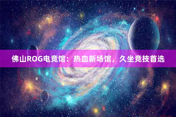 佛山ROG电竞馆：热血新场馆，久坐竞技首选