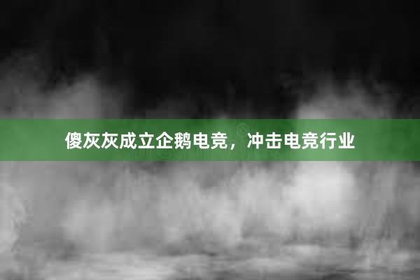 傻灰灰成立企鹅电竞，冲击电竞行业