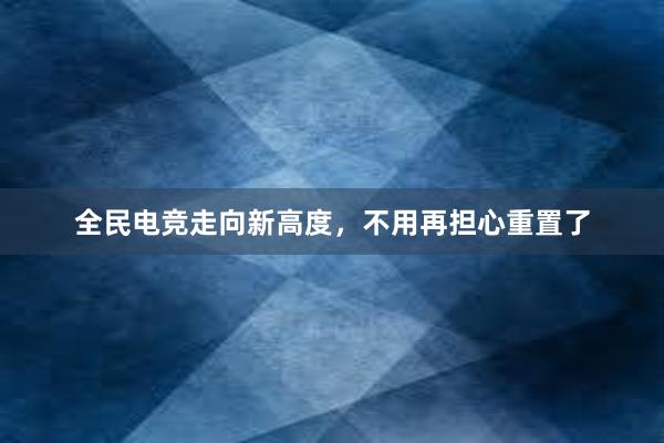 全民电竞走向新高度，不用再担心重置了