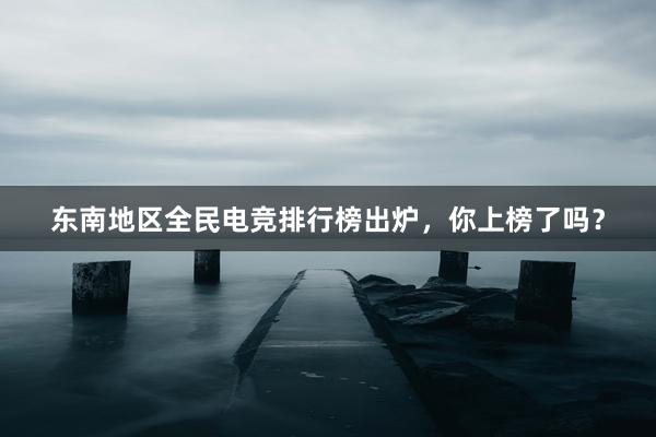 东南地区全民电竞排行榜出炉，你上榜了吗？