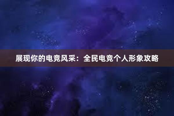 展现你的电竞风采：全民电竞个人形象攻略