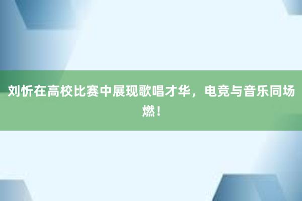 刘忻在高校比赛中展现歌唱才华，电竞与音乐同场燃！