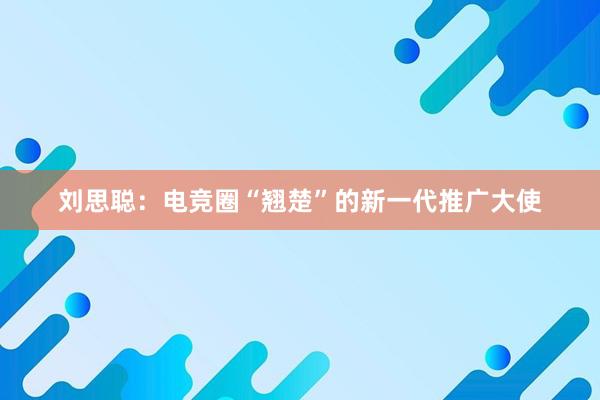 刘思聪：电竞圈“翘楚”的新一代推广大使