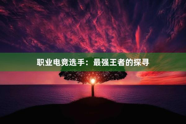 职业电竞选手：最强王者的探寻