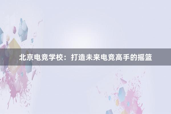 北京电竞学校：打造未来电竞高手的摇篮