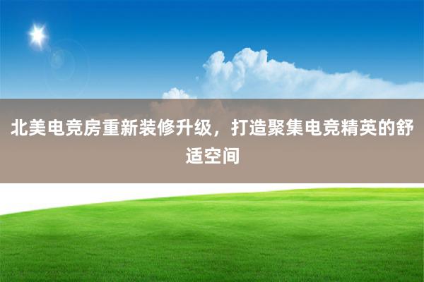 北美电竞房重新装修升级，打造聚集电竞精英的舒适空间