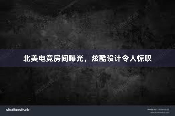 北美电竞房间曝光，炫酷设计令人惊叹