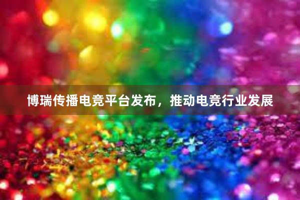 博瑞传播电竞平台发布，推动电竞行业发展