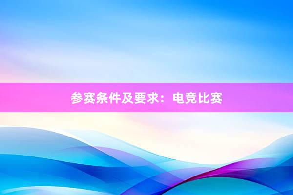 参赛条件及要求：电竞比赛