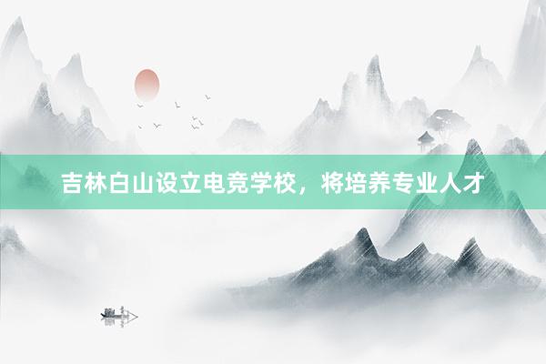 吉林白山设立电竞学校，将培养专业人才