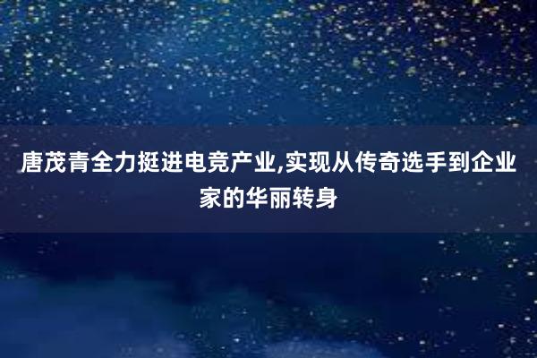 唐茂青全力挺进电竞产业,实现从传奇选手到企业家的华丽转身