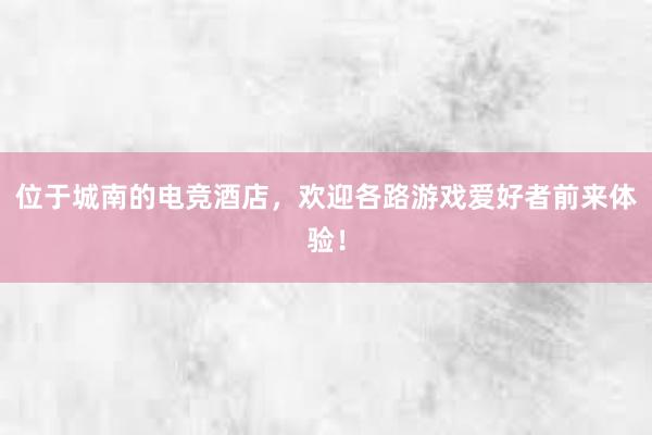 位于城南的电竞酒店，欢迎各路游戏爱好者前来体验！