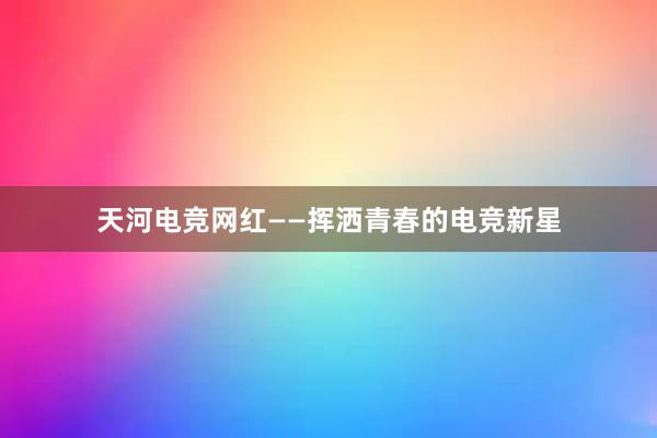 天河电竞网红——挥洒青春的电竞新星