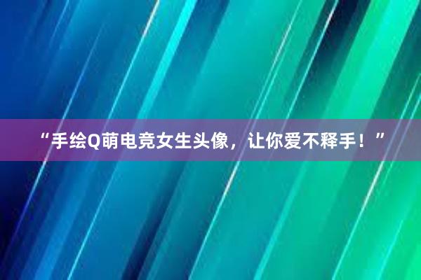 “手绘Q萌电竞女生头像，让你爱不释手！”