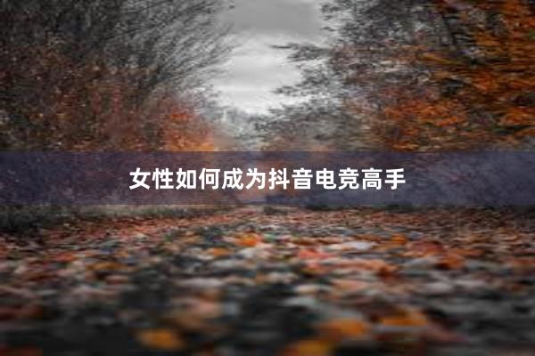 女性如何成为抖音电竞高手