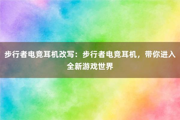 步行者电竞耳机改写：步行者电竞耳机，带你进入全新游戏世界