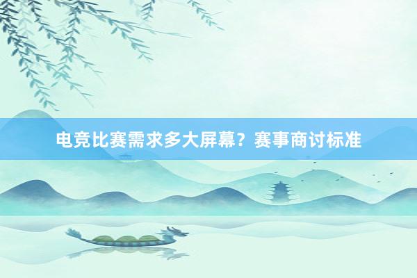 电竞比赛需求多大屏幕？赛事商讨标准