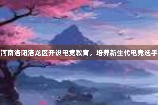 河南洛阳洛龙区开设电竞教育，培养新生代电竞选手