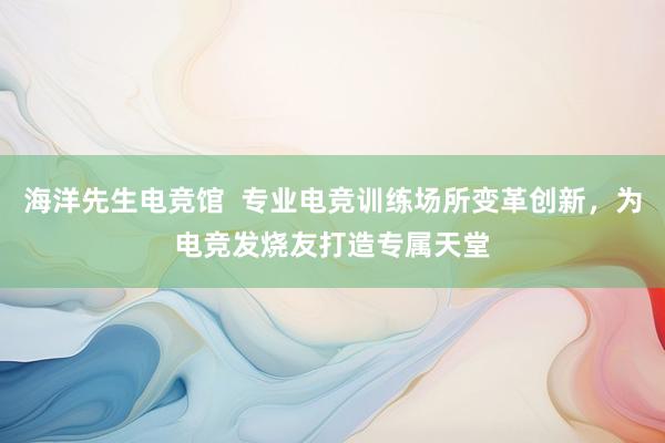 海洋先生电竞馆  专业电竞训练场所变革创新，为电竞发烧友打造专属天堂