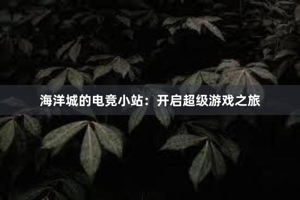 海洋城的电竞小站：开启超级游戏之旅