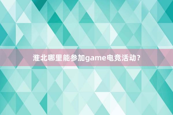 淮北哪里能参加game电竞活动？