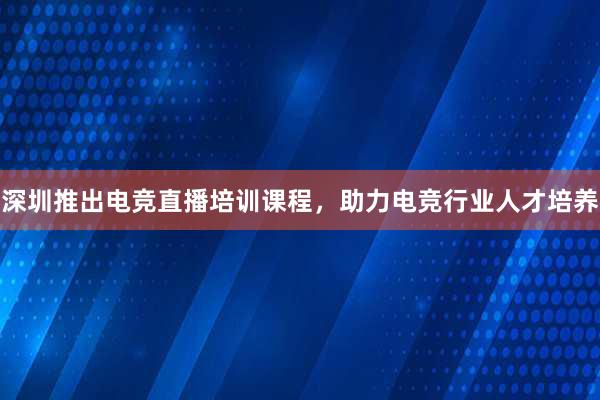 深圳推出电竞直播培训课程，助力电竞行业人才培养