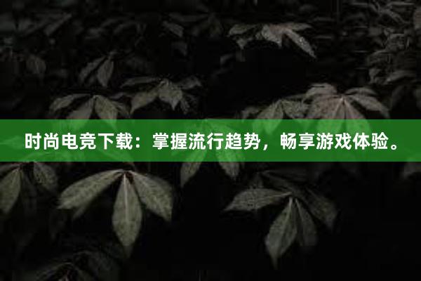 时尚电竞下载：掌握流行趋势，畅享游戏体验。