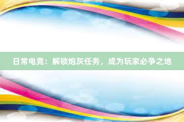 日常电竞：解锁炮灰任务，成为玩家必争之地