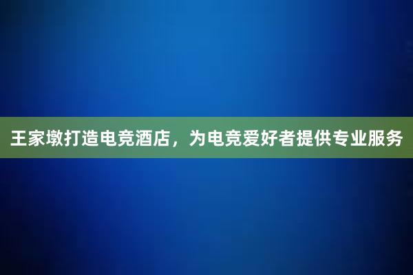 王家墩打造电竞酒店，为电竞爱好者提供专业服务