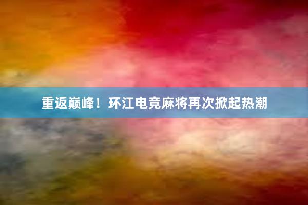 重返巅峰！环江电竞麻将再次掀起热潮