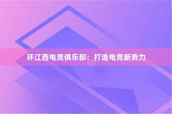 环江西电竞俱乐部：打造电竞新势力