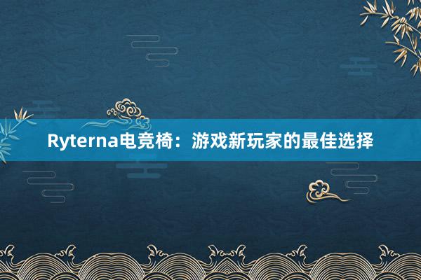 Ryterna电竞椅：游戏新玩家的最佳选择