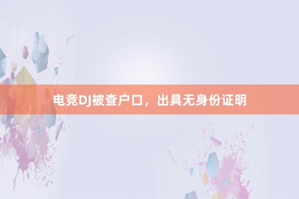 电竞DJ被查户口，出具无身份证明