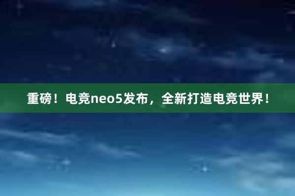 重磅！电竞neo5发布，全新打造电竞世界！