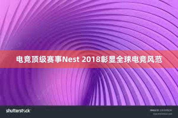 电竞顶级赛事Nest 2018彰显全球电竞风范