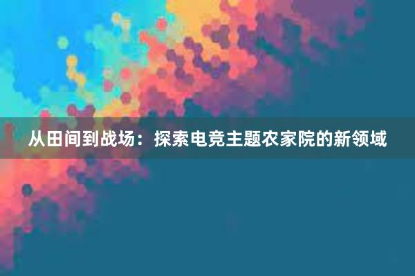 从田间到战场：探索电竞主题农家院的新领域