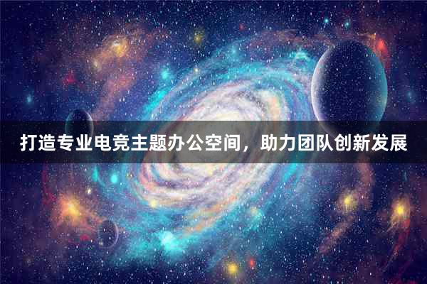 打造专业电竞主题办公空间，助力团队创新发展