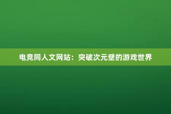 电竞同人文网站：突破次元壁的游戏世界