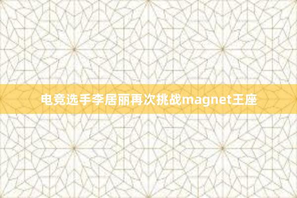 电竞选手李居丽再次挑战magnet王座
