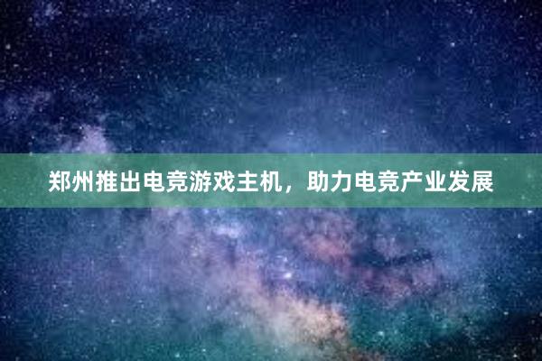 郑州推出电竞游戏主机，助力电竞产业发展