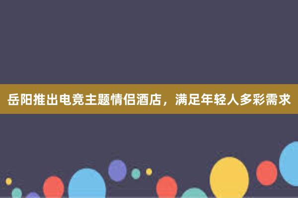 岳阳推出电竞主题情侣酒店，满足年轻人多彩需求