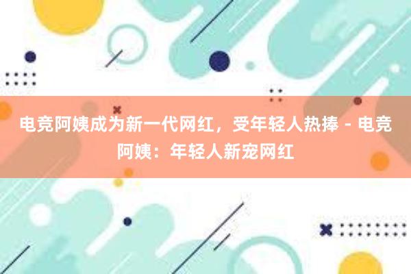 电竞阿姨成为新一代网红，受年轻人热捧 - 电竞阿姨：年轻人新宠网红