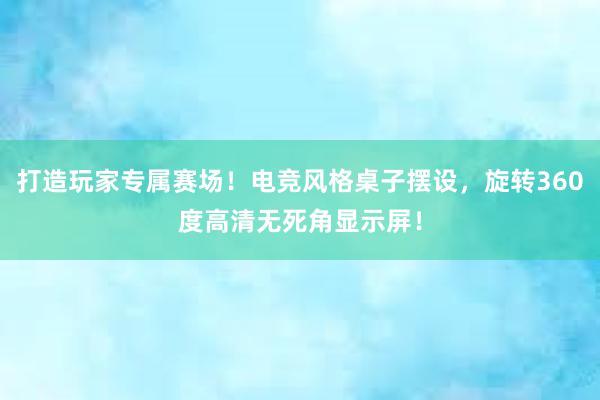 打造玩家专属赛场！电竞风格桌子摆设，旋转360度高清无死角显示屏！