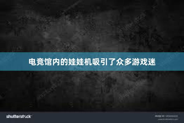 电竞馆内的娃娃机吸引了众多游戏迷